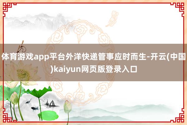体育游戏app平台外洋快递管事应时而生-开云(中国)kaiyun网页版登录入口