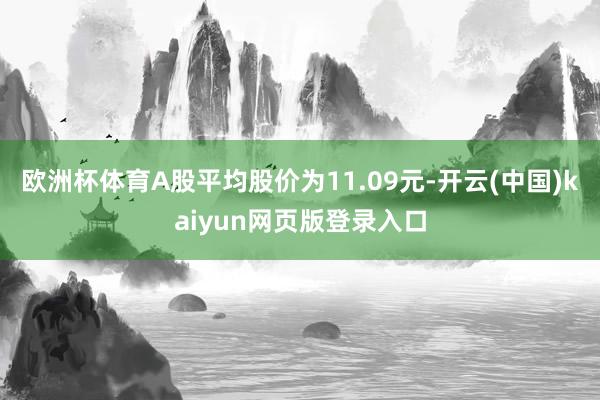 欧洲杯体育A股平均股价为11.09元-开云(中国)kaiyun网页版登录入口