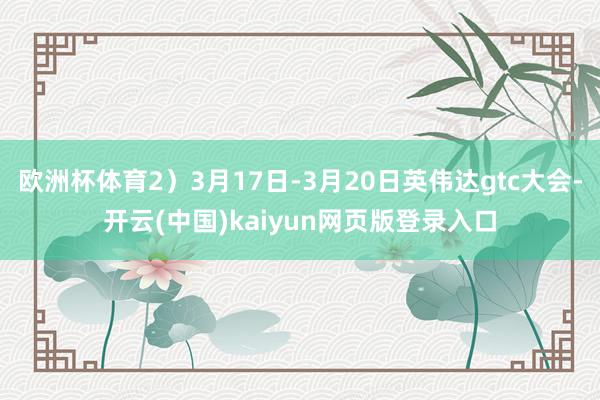 欧洲杯体育2)3月17日-3月20日英伟达gtc大会-开云(中国)kaiyun网页版登录入口