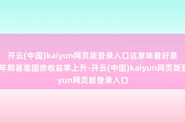 开云(中国)kaiyun网页版登录入口这意味着好意思国10年期基准国债收益率上升-开云(中国)kaiyun网页版登录入口