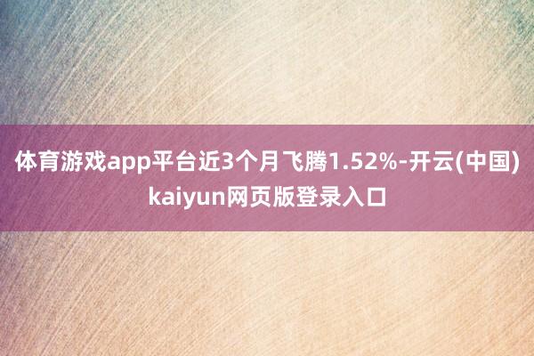 体育游戏app平台近3个月飞腾1.52%-开云(中国)kaiyun网页版登录入口