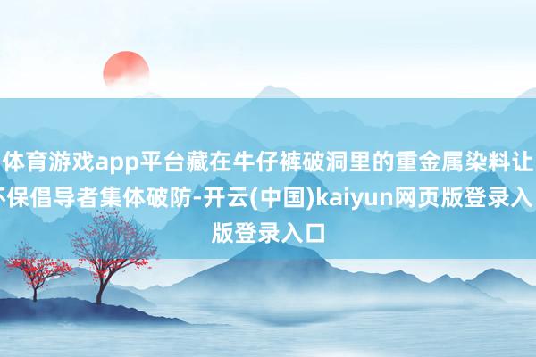 体育游戏app平台藏在牛仔裤破洞里的重金属染料让环保倡导者集体破防-开云(中国)kaiyun网页版登录入口