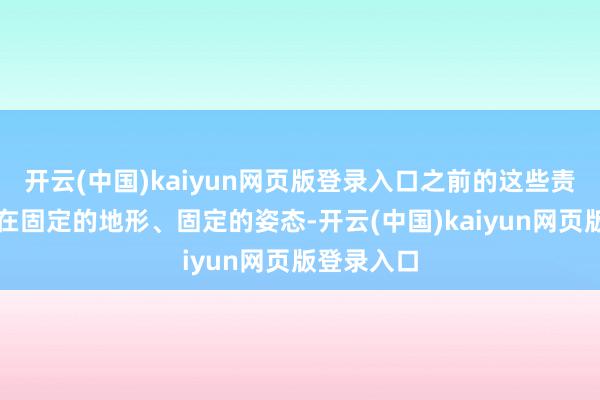 开云(中国)kaiyun网页版登录入口之前的这些责任基本是在固定的地形、固定的姿态-开云(中国)kaiyun网页版登录入口