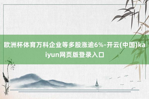 欧洲杯体育万科企业等多股涨逾6%-开云(中国)kaiyun网页版登录入口