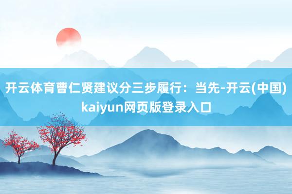 开云体育曹仁贤建议分三步履行：当先-开云(中国)kaiyun网页版登录入口