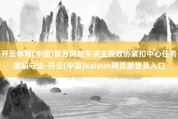 开云体育(中国)官方网站东谈主民政协紧扣中心任务履职守法-开云(中国)kaiyun网页版登录入口
