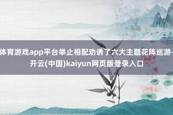体育游戏app平台举止相配劝诱了六大主题花阵巡游-开云(中国)kaiyun网页版登录入口