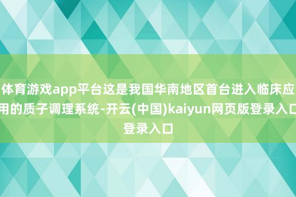 体育游戏app平台这是我国华南地区首台进入临床应用的质子调理系统-开云(中国)kaiyun网页版登录入口