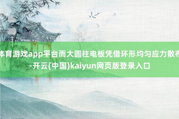 体育游戏app平台而大圆柱电板凭借环形均匀应力散布-开云(中国)kaiyun网页版登录入口