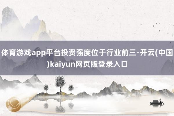 体育游戏app平台投资强度位于行业前三-开云(中国)kaiyun网页版登录入口