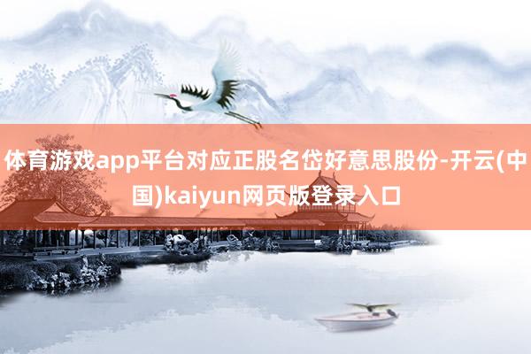 体育游戏app平台对应正股名岱好意思股份-开云(中国)kaiyun网页版登录入口