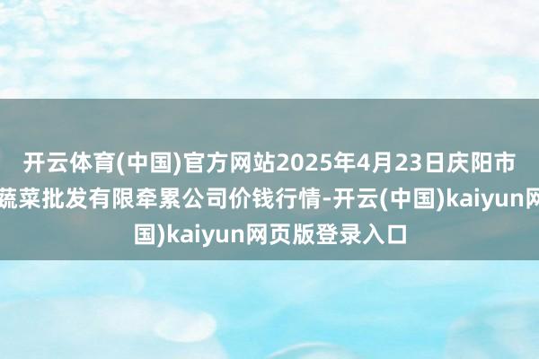 开云体育(中国)官方网站2025年4月23日庆阳市西峰西郊瓜果蔬菜批发有限牵累公司价钱行情-开云(中国)kaiyun网页版登录入口