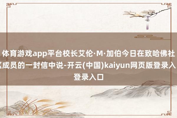 体育游戏app平台校长艾伦·M·加伯今日在致哈佛社区成员的一封信中说-开云(中国)kaiyun网页版登录入口