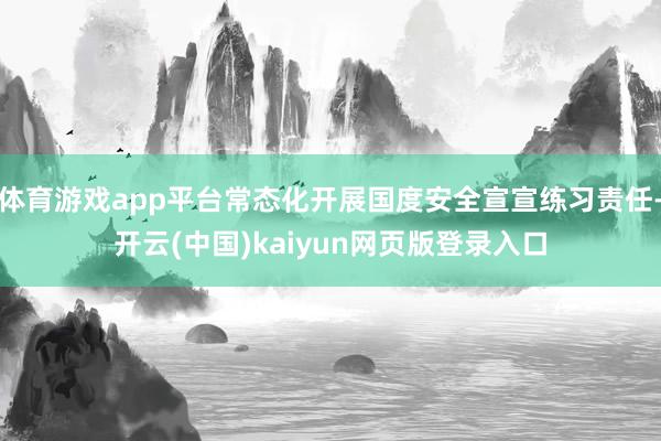 体育游戏app平台常态化开展国度安全宣宣练习责任-开云(中国)kaiyun网页版登录入口