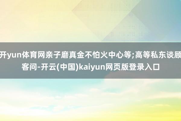开yun体育网亲子磨真金不怕火中心等;高等私东谈顾客问-开云(中国)kaiyun网页版登录入口