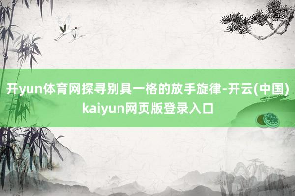 开yun体育网探寻别具一格的放手旋律-开云(中国)kaiyun网页版登录入口