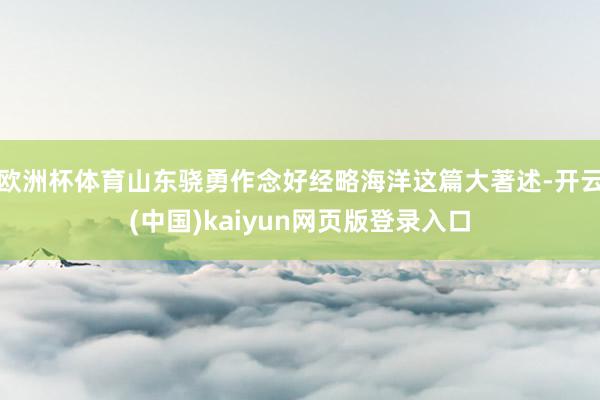 欧洲杯体育山东骁勇作念好经略海洋这篇大著述-开云(中国)kaiyun网页版登录入口