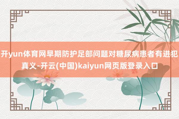 开yun体育网早期防护足部问题对糖尿病患者有进犯真义-开云(中国)kaiyun网页版登录入口
