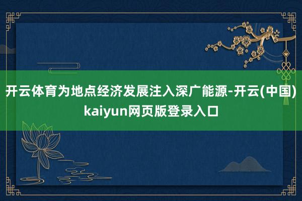 开云体育为地点经济发展注入深广能源-开云(中国)kaiyun网页版登录入口