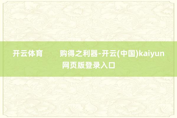 开云体育        购得之利器-开云(中国)kaiyun网页版登录入口