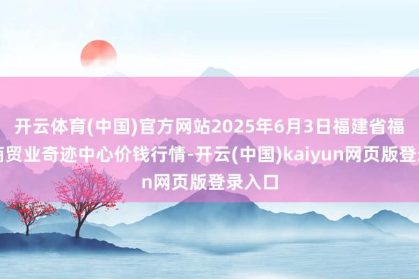 开云体育(中国)官方网站2025年6月3日福建省福鼎市商贸业奇迹中心价钱行情-开云(中国)kaiyun网页版登录入口