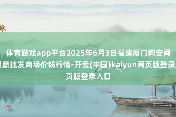 体育游戏app平台2025年6月3日福建厦门同安闽南果蔬批发商场价钱行情-开云(中国)kaiyun网页版登录入口