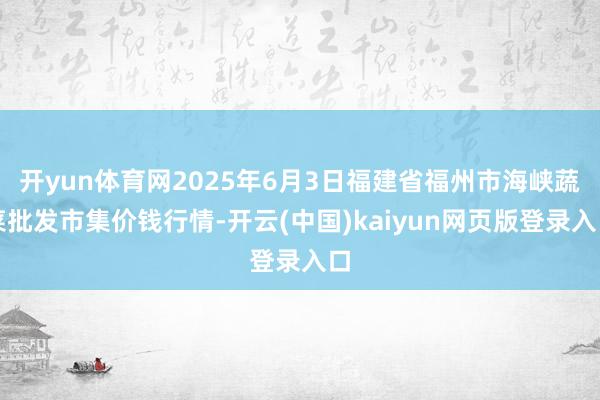 开yun体育网2025年6月3日福建省福州市海峡蔬菜批发市集价钱行情-开云(中国)kaiyun网页版登录入口