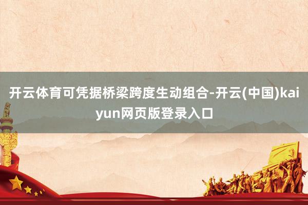 开云体育可凭据桥梁跨度生动组合-开云(中国)kaiyun网页版登录入口