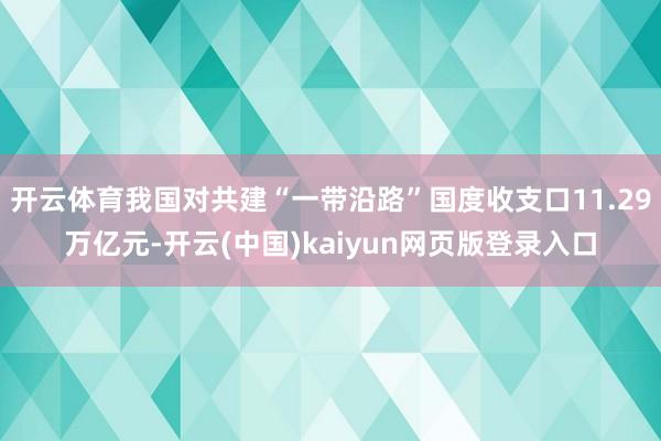 开云体育我国对共建“一带沿路”国度收支口11.29万亿元-开云(中国)kaiyun网页版登录入口
