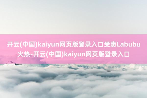 开云(中国)kaiyun网页版登录入口受惠Labubu火热-开云(中国)kaiyun网页版登录入口