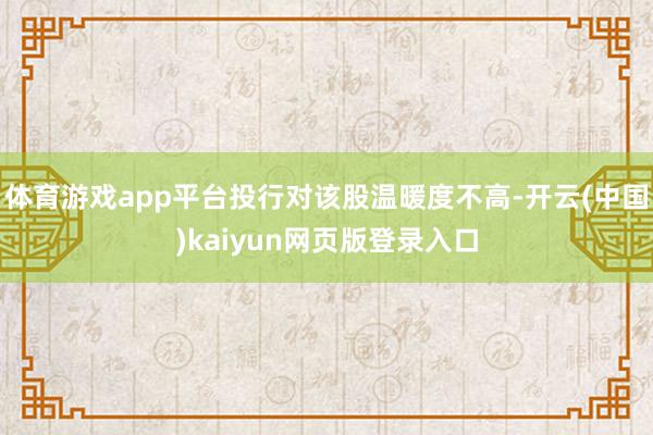 体育游戏app平台投行对该股温暖度不高-开云(中国)kaiyun网页版登录入口