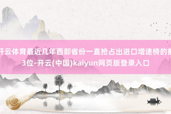 开云体育最近几年西部省份一直抢占出进口增速榜的前3位-开云(中国)kaiyun网页版登录入口