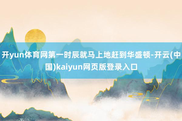 开yun体育网第一时辰就马上地赶到华盛顿-开云(中国)kaiyun网页版登录入口