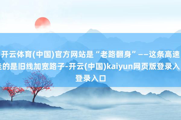 开云体育(中国)官方网站是“老路翻身”——这条高速走的是旧线加宽路子-开云(中国)kaiyun网页版登录入口