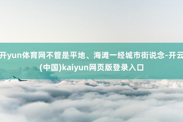 开yun体育网不管是平地、海滩一经城市街说念-开云(中国)kaiyun网页版登录入口