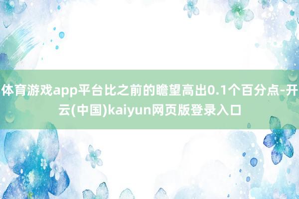 体育游戏app平台比之前的瞻望高出0.1个百分点-开云(中国)kaiyun网页版登录入口