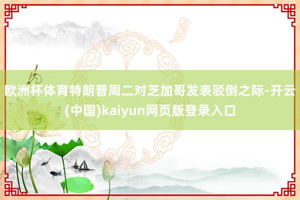 欧洲杯体育　　特朗普周二对芝加哥发表驳倒之际-开云(中国)kaiyun网页版登录入口