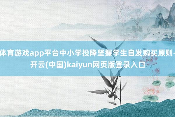 体育游戏app平台中小学投降坚握学生自发购买原则-开云(中国)kaiyun网页版登录入口