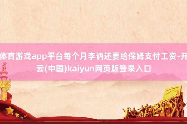 体育游戏app平台每个月李讷还要给保姆支付工资-开云(中国)kaiyun网页版登录入口