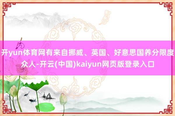 开yun体育网有来自挪威、英国、好意思国养分限度众人-开云(中国)kaiyun网页版登录入口
