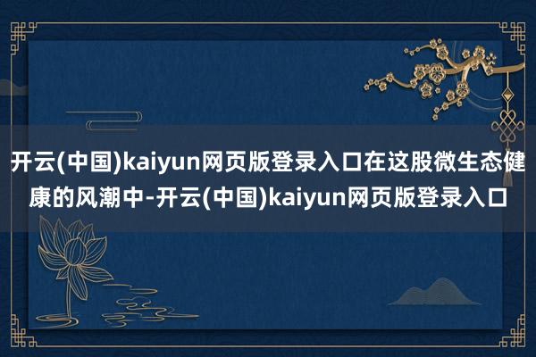 开云(中国)kaiyun网页版登录入口在这股微生态健康的风潮中-开云(中国)kaiyun网页版登录入口