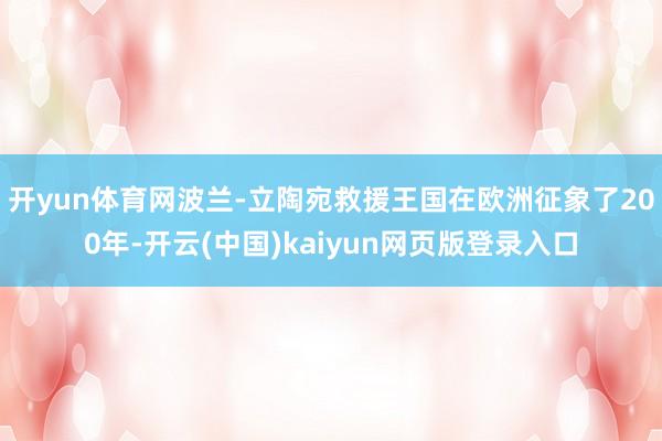 开yun体育网波兰-立陶宛救援王国在欧洲征象了200年-开云(中国)kaiyun网页版登录入口