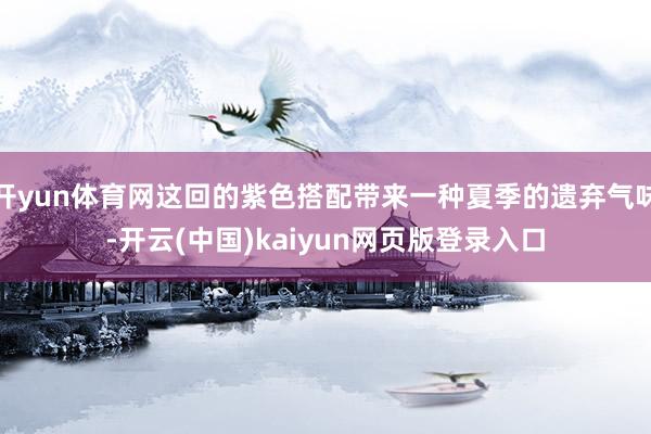 开yun体育网这回的紫色搭配带来一种夏季的遗弃气味-开云(中国)kaiyun网页版登录入口
