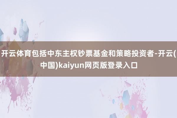 开云体育包括中东主权钞票基金和策略投资者-开云(中国)kaiyun网页版登录入口