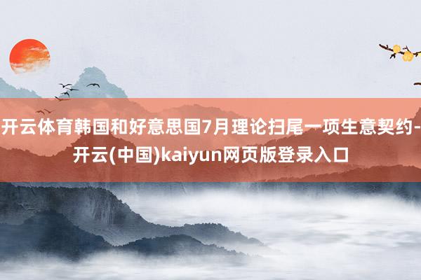 开云体育韩国和好意思国7月理论扫尾一项生意契约-开云(中国)kaiyun网页版登录入口