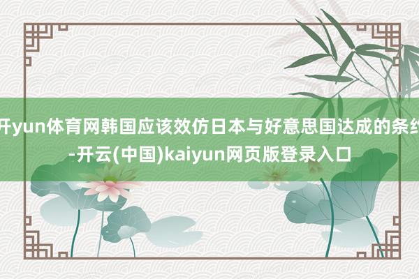 开yun体育网韩国应该效仿日本与好意思国达成的条约-开云(中国)kaiyun网页版登录入口