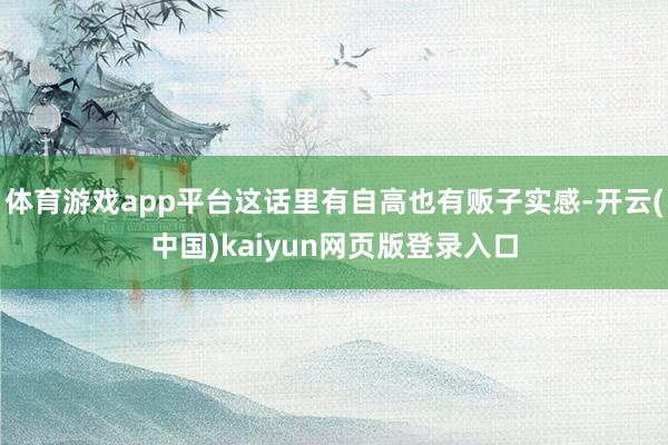 体育游戏app平台这话里有自高也有贩子实感-开云(中国)kaiyun网页版登录入口