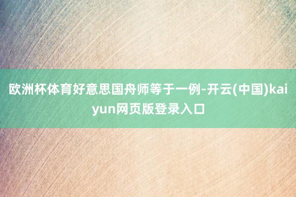 欧洲杯体育好意思国舟师等于一例-开云(中国)kaiyun网页版登录入口