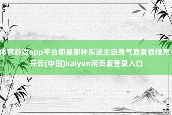 体育游戏app平台即是那种东谈主自身气质就很惬意-开云(中国)kaiyun网页版登录入口