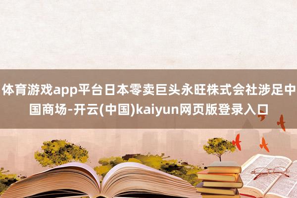 体育游戏app平台日本零卖巨头永旺株式会社涉足中国商场-开云(中国)kaiyun网页版登录入口